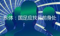 东体：国足应找目前身处欧洲一线教练，但先得摒弃条条框框