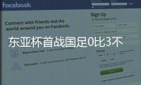 东亚杯首战国足0比3不敌韩国，对阵韩国六连败且一球未进