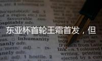 东亚杯首轮王霜首发
，但中国女足已无碾压韩国女足的绝对实力