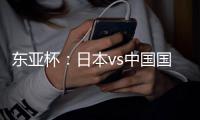 东亚杯：日本vs中国国足，日本很强，但是比韩国还强？