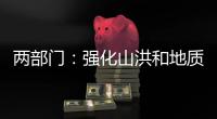两部门：强化山洪和地质灾害防范 加强防洪工程巡查防守