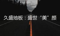久盛地板
	
：盛世“美”颜
，近在眼前!