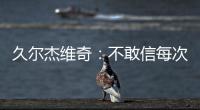 久尔杰维奇	：不敢信每次对手第一次射门就进球 但我并不是很失望