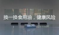 换一换食用油，健康风险大大降低！