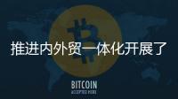 推进内外贸一体化开展了哪些工作？商务部回应