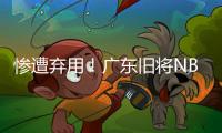 惨遭弃用	！广东旧将NBL都上不了场 朱芳雨放弃他没错