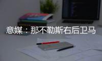 意媒	：那不勒斯右后卫马佐基可能离队，意甲三支升班马对他感兴趣