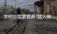 怎样炒菜更营养?超人燃气灶
：大火力才能炒出好味道