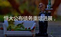 恒大公布债务重组进展，超20%债权人签订支持协议