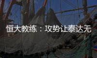 恒大教练：攻势让泰达无法反击 对这场比赛非常满意