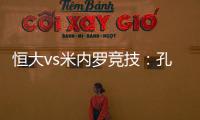 恒大vs米内罗竞技：孔卡谢幕战 恒大不虚此行