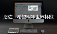 恩佐：希望明年世界杯能改一下开赛时间	，这种高温踢球太危险了