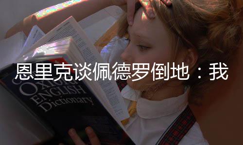 并为自己的恩里失态感到后悔