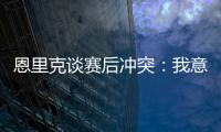 恩里克谈赛后冲突：我意图很明确，就是要把球员们分开