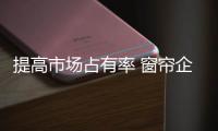提高市场占有率 窗帘企业可从三方面入手