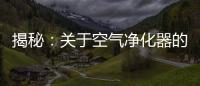 揭秘

：关于空气净化器的哪些事儿