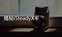 揭秘iSteadyX手机稳定器的背后，藏着哪些专业