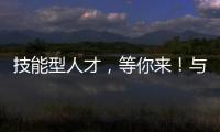 技能型人才
	，等你来！与你“湘”约26日	！