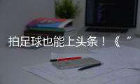 拍足球也能上头条	！《“珠”梦绿茵》面向珠海市民征集足球相关作品