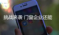 挑战来袭 门窗企业还能淡定吗？