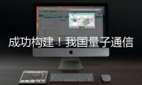 成功构建！我国量子通信领域获重要突破