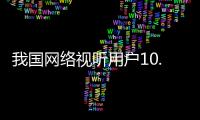 我国网络视听用户10.91亿人	，短视频应用人均单日使用时长156分钟