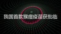 我国首款猴痘疫苗获批临床