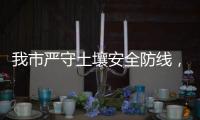 我市严守土壤安全防线，为高质量发展筑牢生态安全屏障