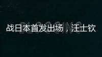 战日本首发出场，汪士钦与刘浩帆迎国足首秀
