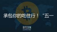 承包你的吃住行�！“五一”假期消费攻略收好