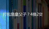 打包詹皇父子？4换2交易方案诞生	！穆雷联手卢卡�
？约老师有福了？