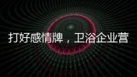 打好感情牌
	，卫浴企业营销并非难事