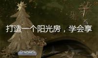 打造一个阳光房	，学会享受生活中的美好