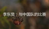 李东炅：与中国队的比赛历来都不容易；张玉宁依然是那么强壮
