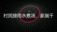 村民接雨水煮汤
、家属千里寻人
：晚点三天的列车终抵京