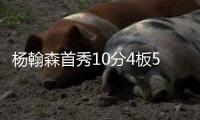 杨翰森首秀10分4板5助3帽
！赛后听听媒体专家怎么说，都点名表扬