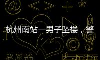 杭州南站一男子坠楼，警方通报
，男子身份曝光，令人唏嘘