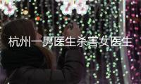 杭州一男医生杀害女医生后跳楼
，警方通报