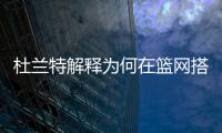 杜兰特解释为何在篮网搭档哈登和欧文会失败，纳什不应成为背锅侠