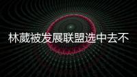 林葳被发展联盟选中去不去仍存疑�！多个联赛邀约	，NCAA好像不错
�？