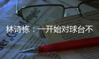 林诗栋：一开始对球台不太适应
，自己决胜局的战术比较坚定