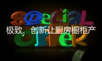 极致、创新让厨房橱柜产品更有粘性