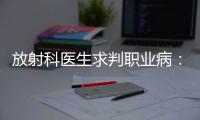 放射科医生求判职业病：未上国家目录，难定因果关系