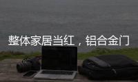 整体家居当红
，铝合金门窗企业如何迎东风?