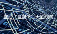 整治“自媒体”无底线博流量
！中央网信办开展专项行动