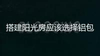 搭建阳光房应该选择铝包木阳光房