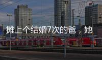 摊上个结婚7次的爸	，她彻底炸了