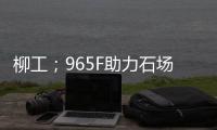 柳工；965F助力石场转型：从成本困境到效率巅峰的客户故事