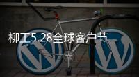 柳工5.28全球客户节专享购，五月大促来袭
！