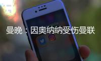 曼晚：因奥纳纳受伤曼联改变引援计划

，或将引进一名首发门将